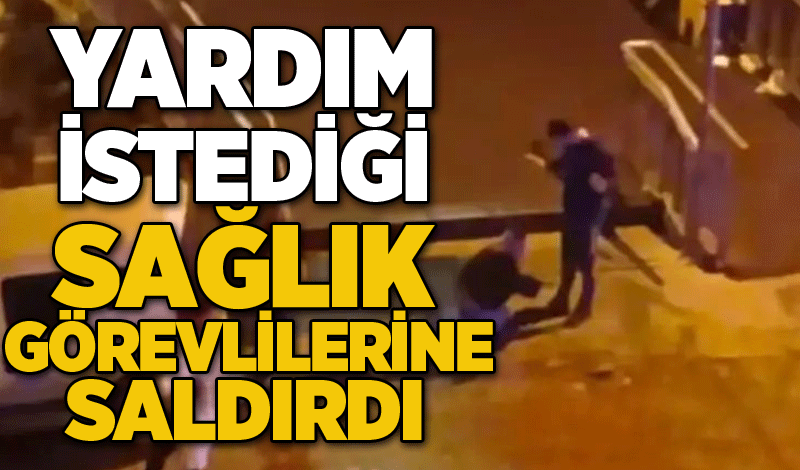 Yardım istediği sağlık görevlilerine saldırdı