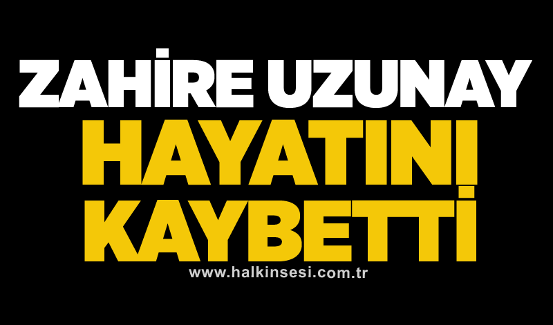 Zahire Uzunay hayatını kaybetti