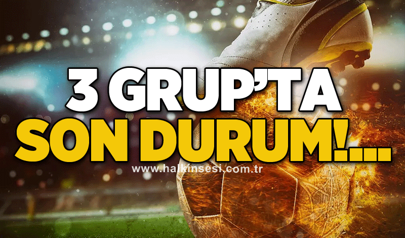 3 Grup’ta son durum!...