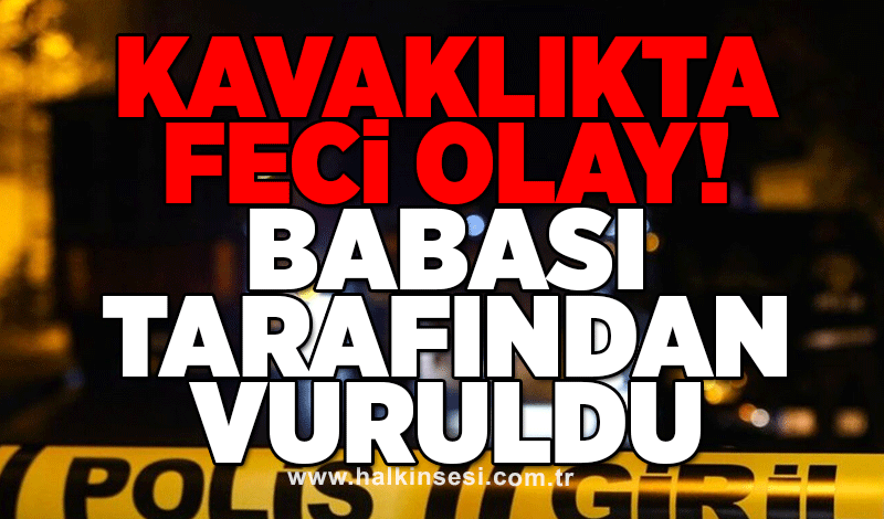 Kavaklıkta feci olay! Babası tarafından vuruldu