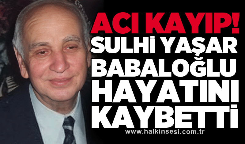 Acı kayıp! Sulhi Yaşar Babaloğlu hayatını kaybetti