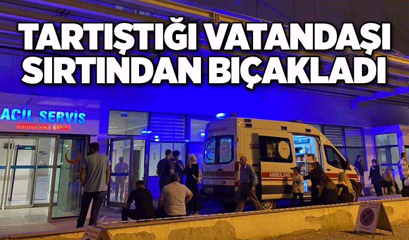 Tartıştığı vatandaşı sırtından bıçakladı