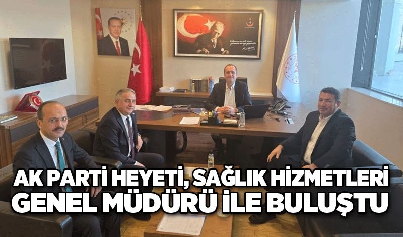 AK Parti heyeti, Sağlık Hizmetleri Genel Müdürü ile buluştu