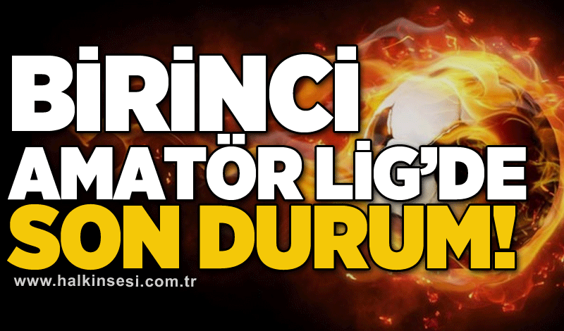 Birinci Amatör Lig’de son durum!