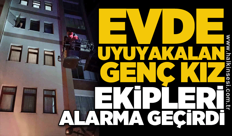 Evde uyuyakalan genç kız ekipleri alarma geçirdi