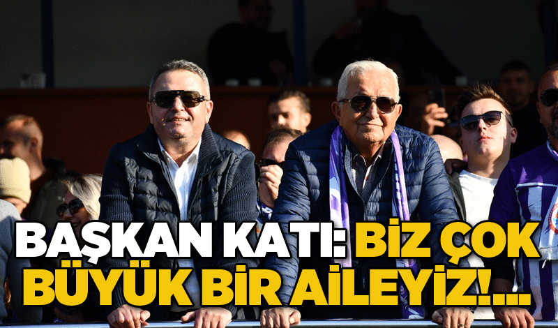 Başkan Katı: Biz çok büyük bir aileyiz!...