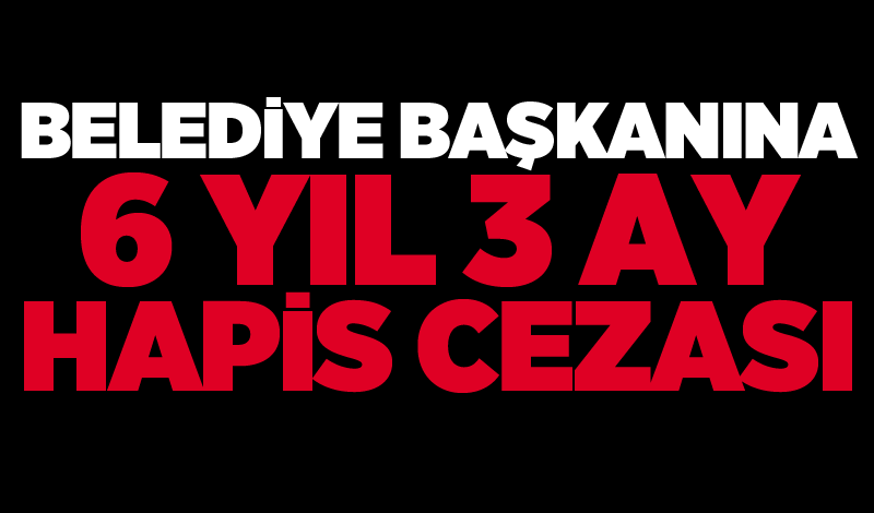 Belediye Başkanına 6 yıl 3 ay hapis cezası