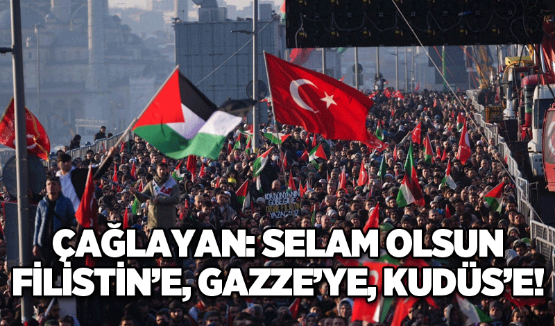 Çağlayan: Selam olsun Filistin’e, Gazze’ye, Kudüs’e!