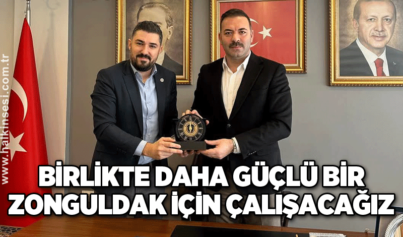 BİRLİKTE DAHA GÜÇLÜ BİR ZONGULDAK İÇİN ÇALIŞACAĞIZ