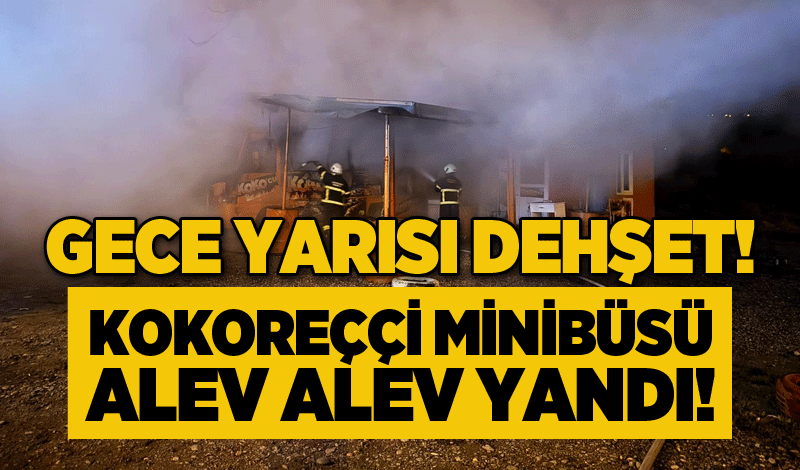 Gece yarısı dehşet! Kokoreççi minibüsü alev alev yandı