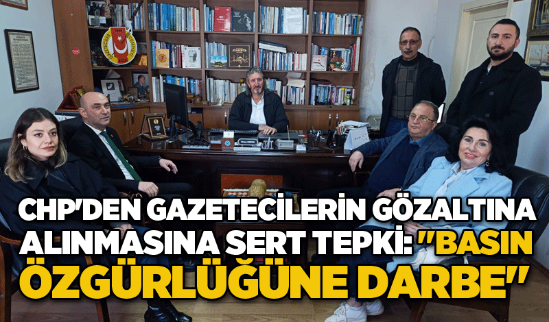 CHP'DEN GAZETECİLERİN GÖZALTINA ALINMASINA SERT TEPKİ: "BASIN ÖZGÜRLÜĞÜNE DARBE"