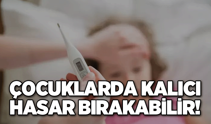 Çocuklarda kalıcı hasar bırakabilir!