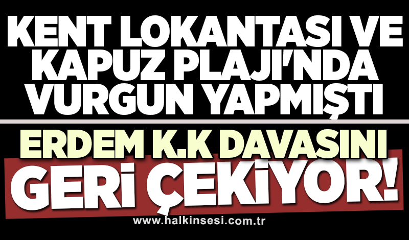 Kent Lokantası ve Kapuz Plajı'nda vurgun yapmıştı: Erdem, K.K davasını geri çekiyor!