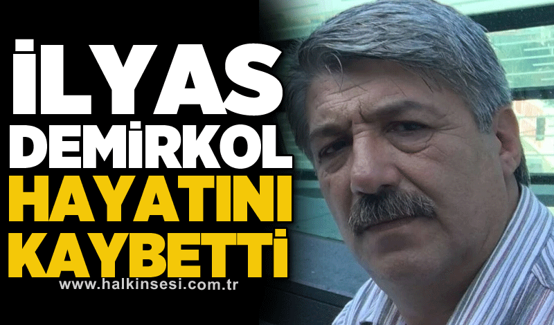 İlyas Demirkol hayatını kaybetti