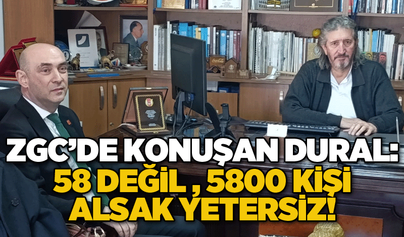 ZGC’de konuşan Dural: 58 DEĞİL, 5800 KİŞİ ALSAK YETERSİZ!