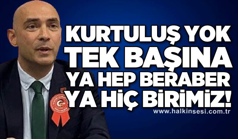 KURTULUŞ YOK TEK BAŞINA YA HEP BERABER YA HİÇ BİRİMİZ!