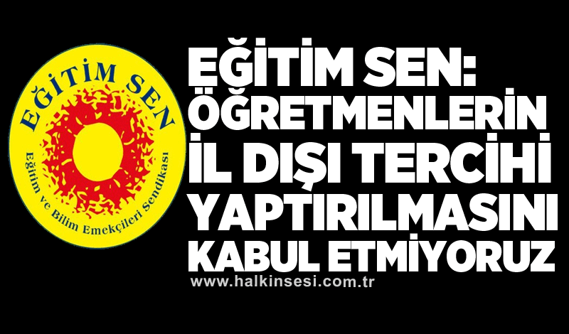 Eğitim Sen: Öğretmenlerin il dışı tercihi yaptırılmasını kabul etmiyoruz