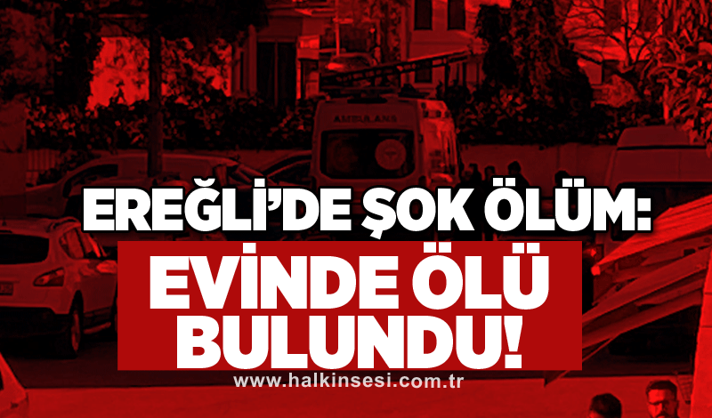 Ereğli’de şok ölüm: Evinde ölü bulundu!