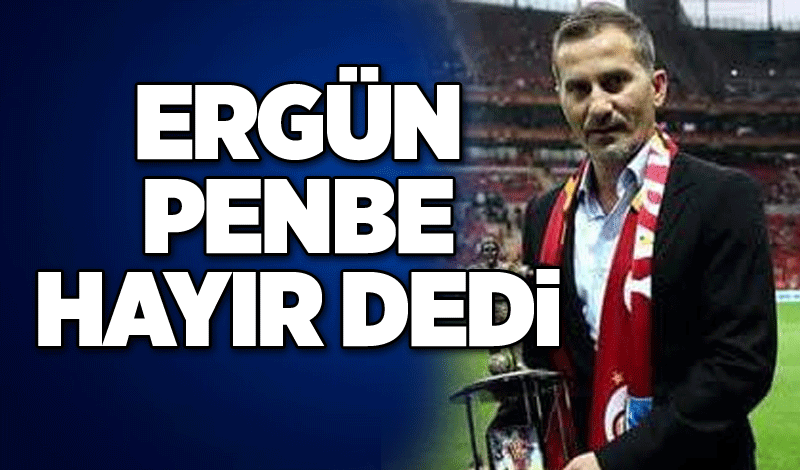 Ergün Penbe hayır dedi