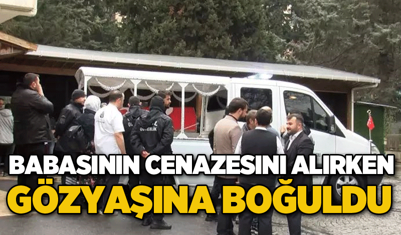 Babasının cenazesini alırken gözyaşına boğuldu