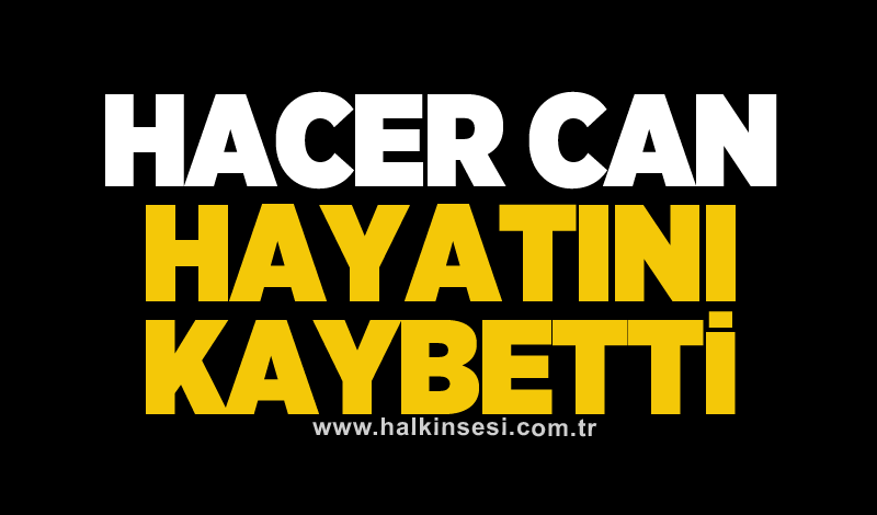 Hacer Can hayatını kaybetti