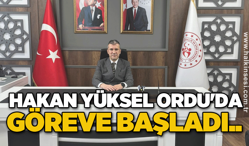 Hakan Yüksel Ordu'da göreve başladı..