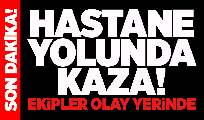 Hastane yolunda kaza! Ekipler olay yerinde