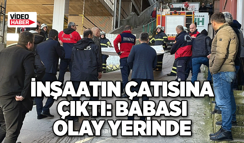 İnşaatın çatısına çıktı: Babası olay yerinde