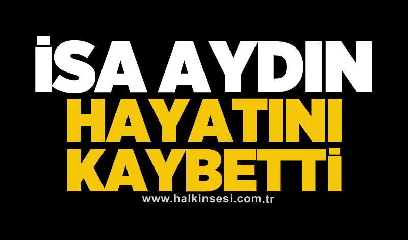 İsa Aydın hayatını kaybetti