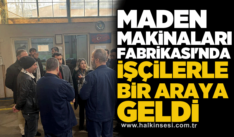 Maden Makinaları Fabrikası'nda işçilerle bir araya geldi