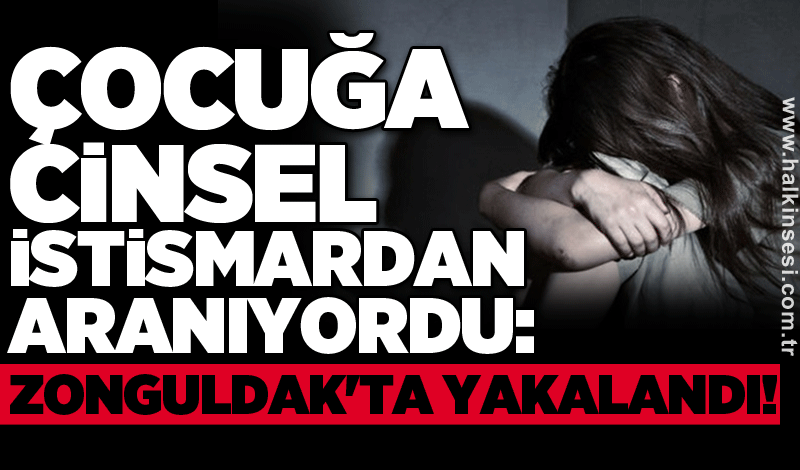 Çocuğa cinsel istismardan aranıyordu: Zonguldak'ta yakalandı!