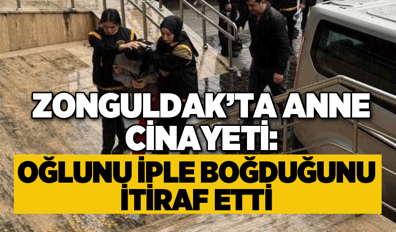 Zonguldak’ta anne cinayeti: Oğlunu iple boğduğunu itiraf etti