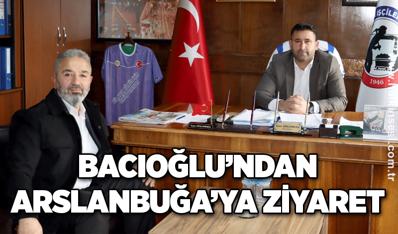 BACIOĞLU’NDAN ARSLANBUĞA’YA ZİYARET