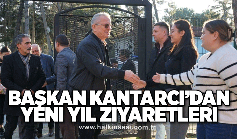 Başkan Kantarcı’dan yeni yıl ziyaretleri