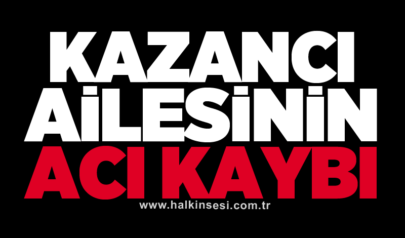 Kazancı ailesinin acı kaybı