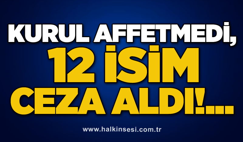 Kurul affetmedi, 12 isim ceza aldı!...