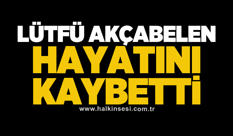 Lütfü Akçabelen hayatını kaybetti