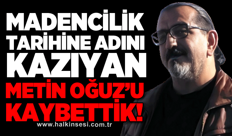 Madencilik tarihine adını kazıyan Metin Oğuz’u kaybettik!