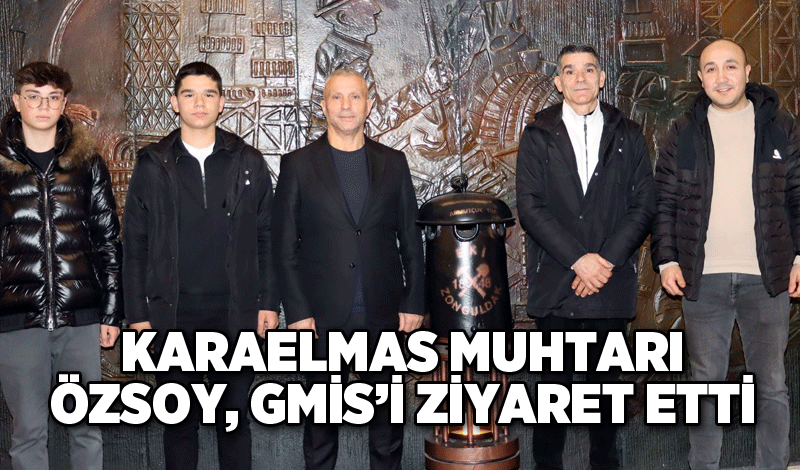 KARAELMAS MUHTARI ÖZSOY, GMİS’İ ZİYARET ETTİ