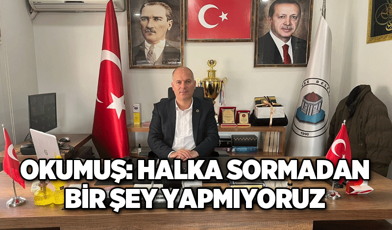 Okumuş: Halka sormadan bir şey yapmıyoruz