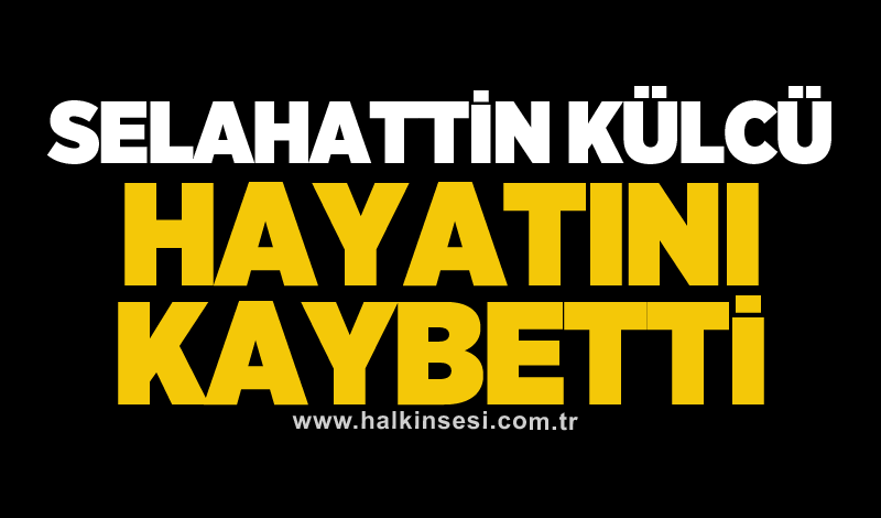 Selahattin Külcü hayatını kaybetti