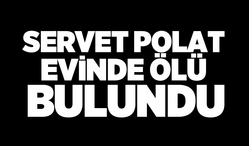 Servet Polat evinde ölü bulundu