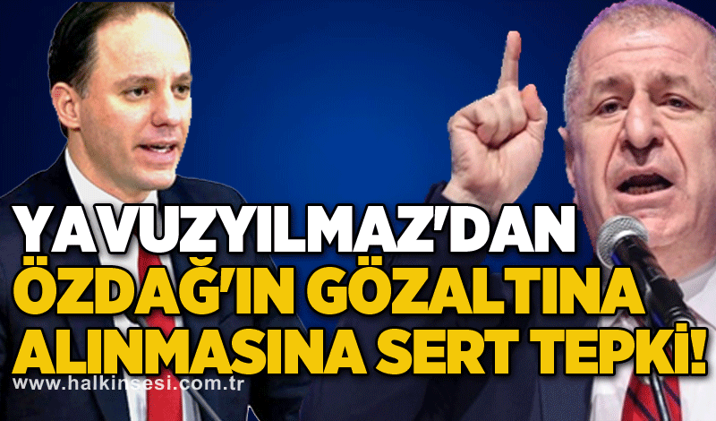 Yavuzyılmaz'dan Özdağ'ın gözaltına alınmasına sert tepki!