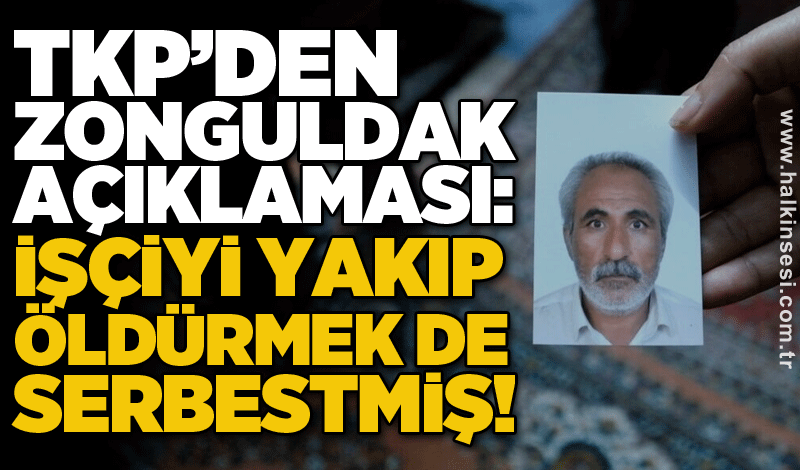 TKP’den Zonguldak açıklaması: İşçiyi yakıp öldürmek de serbestmiş!