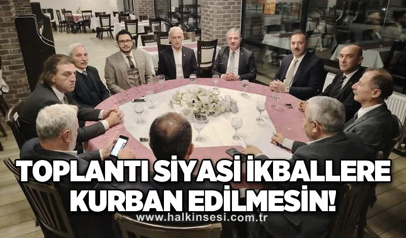 Toplantı siyasi ikballere kurban edilmesin!