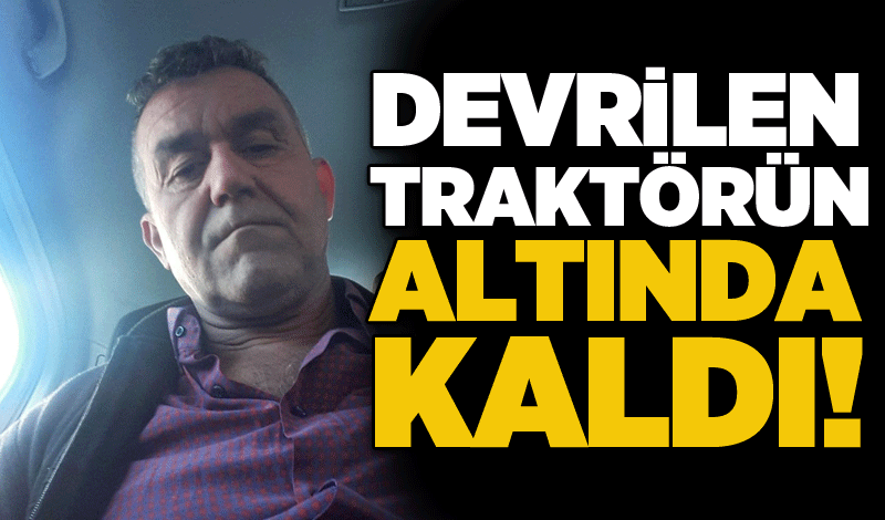 Devrilen traktörün altında kaldı!