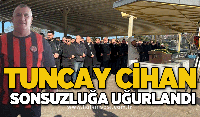 Tuncay Cihan sonsuzluğa uğurlandı