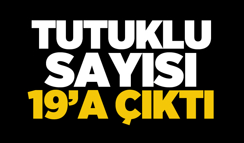 Tutuklu sayısı 19’a çıktı