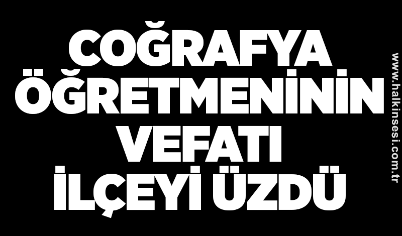 Coğrafya öğretmeninin vefatı ilçeyi üzdü