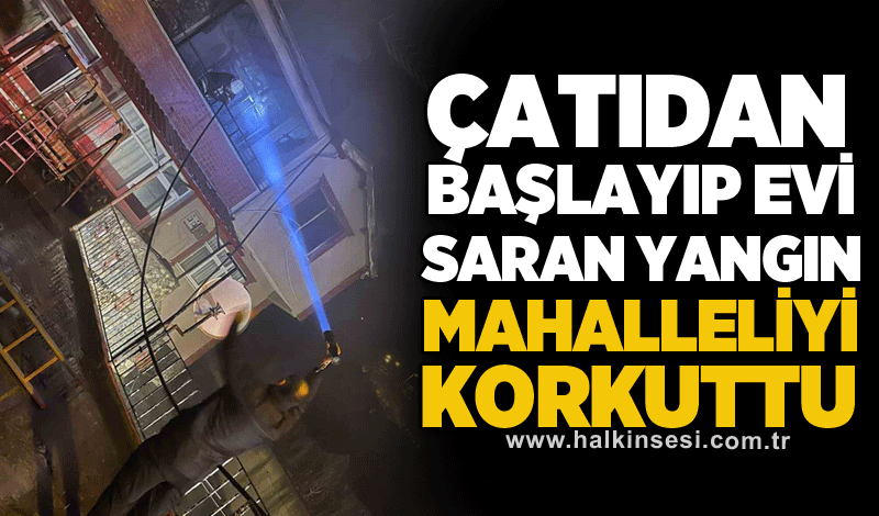 Çatıdan başlayıp evi saran yangın mahalleliyi korkuttu